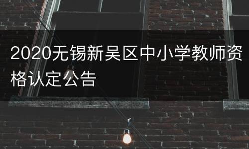 2020无锡新吴区中小学教师资格认定公告
