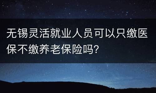 无锡灵活就业人员可以只缴医保不缴养老保险吗？