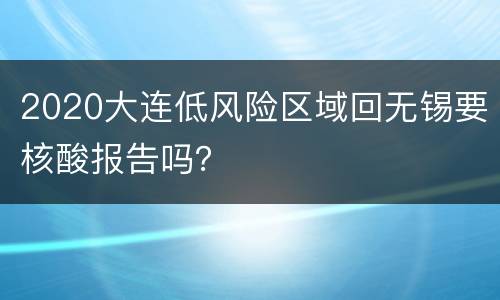 2020大连低风险区域回无锡要核酸报告吗？