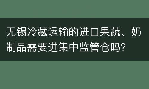 无锡冷藏运输的进口果蔬、奶制品需要进集中监管仓吗？