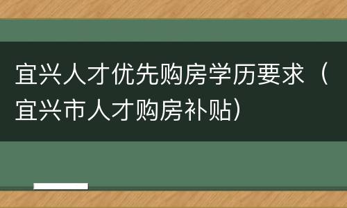 宜兴人才优先购房学历要求（宜兴市人才购房补贴）