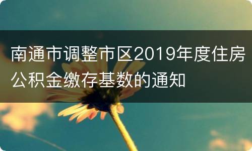 南通市调整市区2019年度住房公积金缴存基数的通知