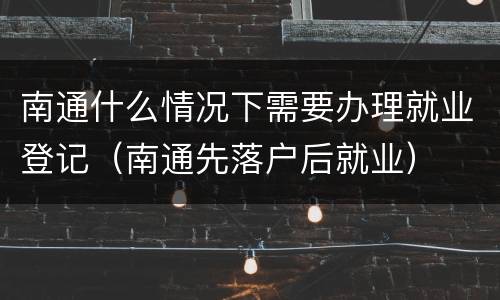 南通什么情况下需要办理就业登记（南通先落户后就业）