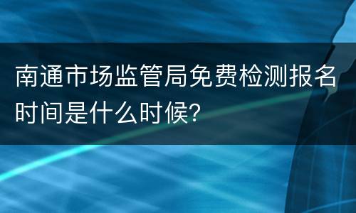 南通市场监管局免费检测报名时间是什么时候？