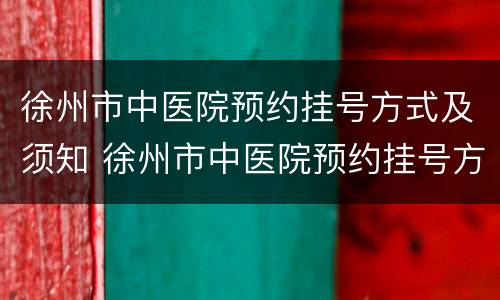 徐州市中医院预约挂号方式及须知 徐州市中医院预约挂号方式及须知时间