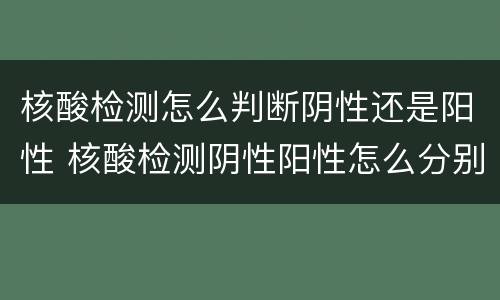 核酸检测怎么判断阴性还是阳性 核酸检测阴性阳性怎么分别