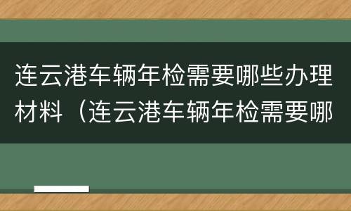 连云港车辆年检需要哪些办理材料（连云港车辆年检需要哪些办理材料和手续）