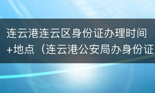 连云港连云区身份证办理时间+地点（连云港公安局办身份证上班时间）