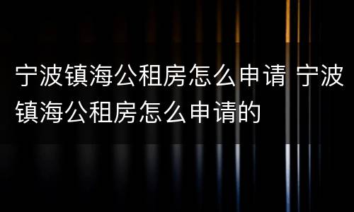 宁波镇海公租房怎么申请 宁波镇海公租房怎么申请的