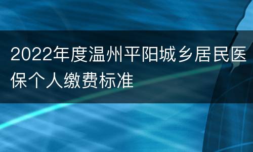2022年度温州平阳城乡居民医保个人缴费标准
