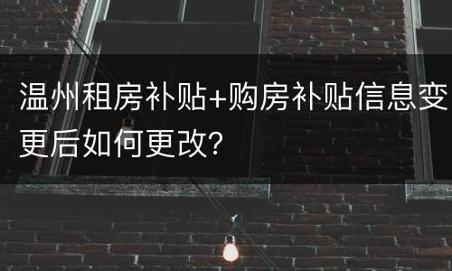 温州租房补贴+购房补贴信息变更后如何更改？