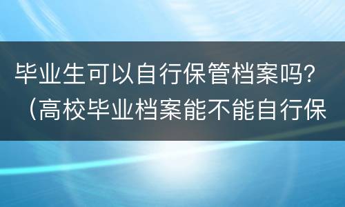 毕业生可以自行保管档案吗？（高校毕业档案能不能自行保管）