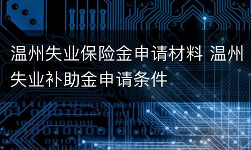 温州失业保险金申请材料 温州失业补助金申请条件