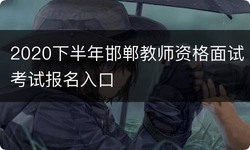 2020下半年邯郸教师资格面试考试报名入口