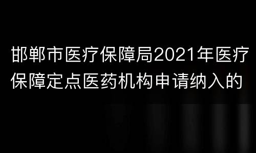 邯郸市医疗保障局2021年医疗保障定点医药机构申请纳入的公告