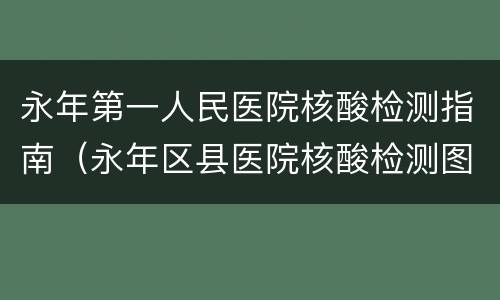 永年第一人民医院核酸检测指南（永年区县医院核酸检测图片）
