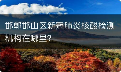 邯郸邯山区新冠肺炎核酸检测机构在哪里？