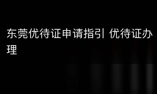 东莞优待证申请指引 优待证办理