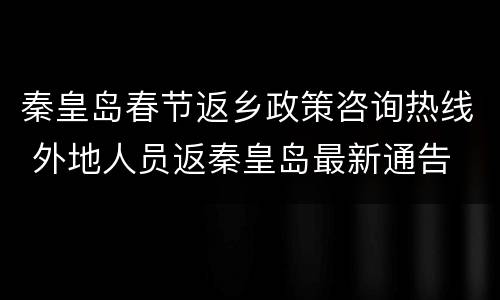 秦皇岛春节返乡政策咨询热线 外地人员返秦皇岛最新通告
