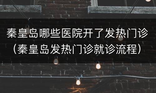 秦皇岛哪些医院开了发热门诊（秦皇岛发热门诊就诊流程）