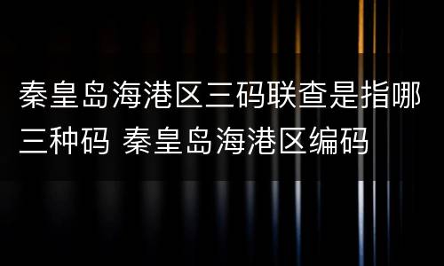 秦皇岛海港区三码联查是指哪三种码 秦皇岛海港区编码