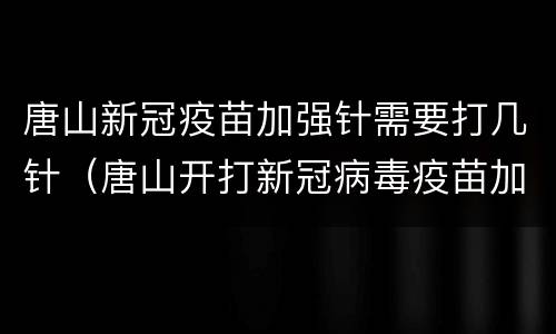 唐山新冠疫苗加强针需要打几针（唐山开打新冠病毒疫苗加强针）