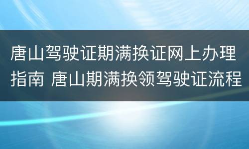 唐山驾驶证期满换证网上办理指南 唐山期满换领驾驶证流程