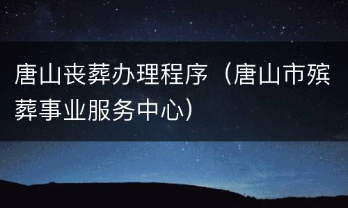 唐山丧葬办理程序（唐山市殡葬事业服务中心）