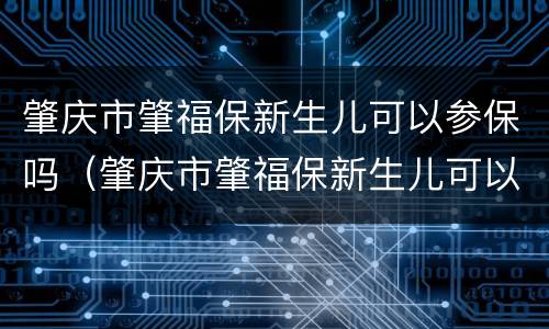 肇庆市肇福保新生儿可以参保吗（肇庆市肇福保新生儿可以参保吗）