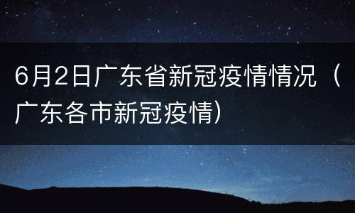 6月2日广东省新冠疫情情况（广东各市新冠疫情）