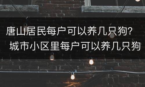 唐山居民每户可以养几只狗？ 城市小区里每户可以养几只狗
