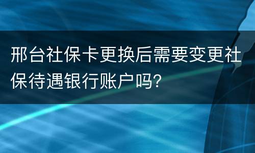邢台社保卡更换后需要变更社保待遇银行账户吗？