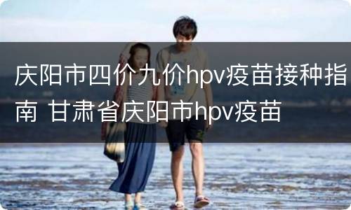 庆阳市四价九价hpv疫苗接种指南 甘肃省庆阳市hpv疫苗