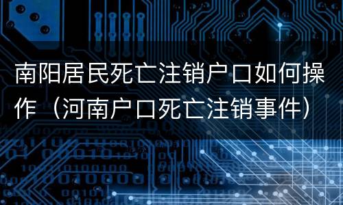南阳居民死亡注销户口如何操作（河南户口死亡注销事件）