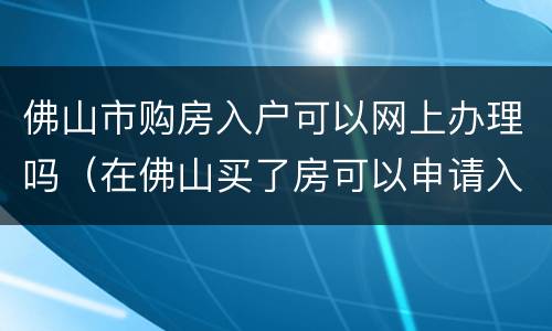 佛山市购房入户可以网上办理吗（在佛山买了房可以申请入户吗）