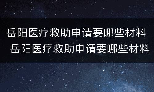岳阳医疗救助申请要哪些材料 岳阳医疗救助申请要哪些材料和手续