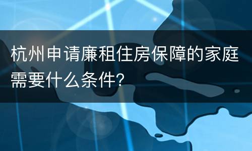 杭州申请廉租住房保障的家庭需要什么条件？
