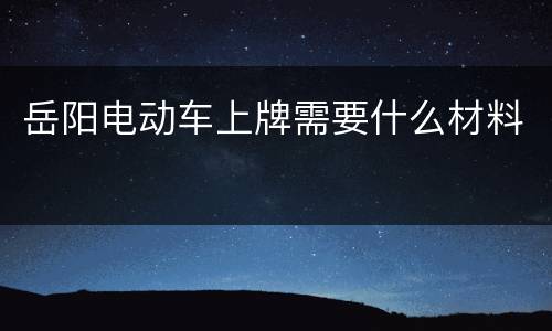 岳阳电动车上牌需要什么材料