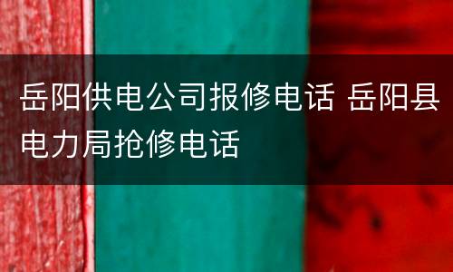 岳阳供电公司报修电话 岳阳县电力局抢修电话