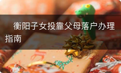 ​衡阳子女投靠父母落户办理指南​