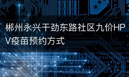 郴州永兴干劲东路社区九价HPV疫苗预约方式