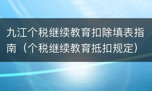 九江个税继续教育扣除填表指南（个税继续教育抵扣规定）