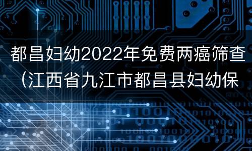 都昌妇幼2022年免费两癌筛查（江西省九江市都昌县妇幼保健院电话）