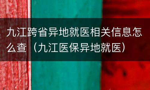 九江跨省异地就医相关信息怎么查（九江医保异地就医）