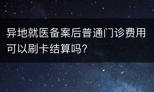 异地就医备案后普通门诊费用可以刷卡结算吗?