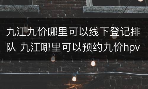 九江九价哪里可以线下登记排队 九江哪里可以预约九价hpv