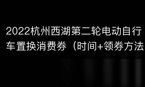 2022杭州西湖第二轮电动自行车置换消费券（时间+领券方法）