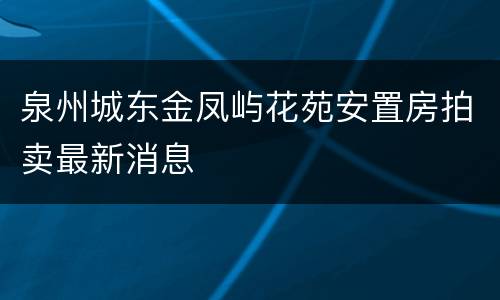 泉州城东金凤屿花苑安置房拍卖最新消息