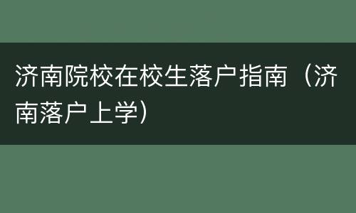 济南院校在校生落户指南（济南落户上学）