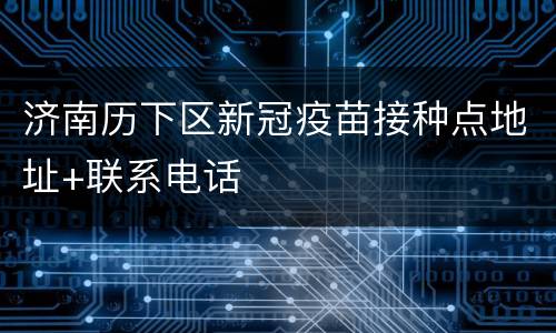济南历下区新冠疫苗接种点地址+联系电话